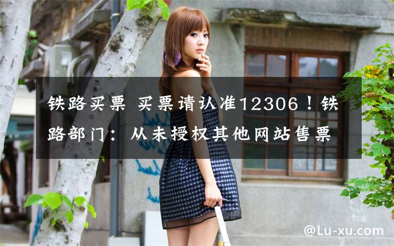 铁路买票 买票请认准12306!铁路部门:从未授权其他网站售票