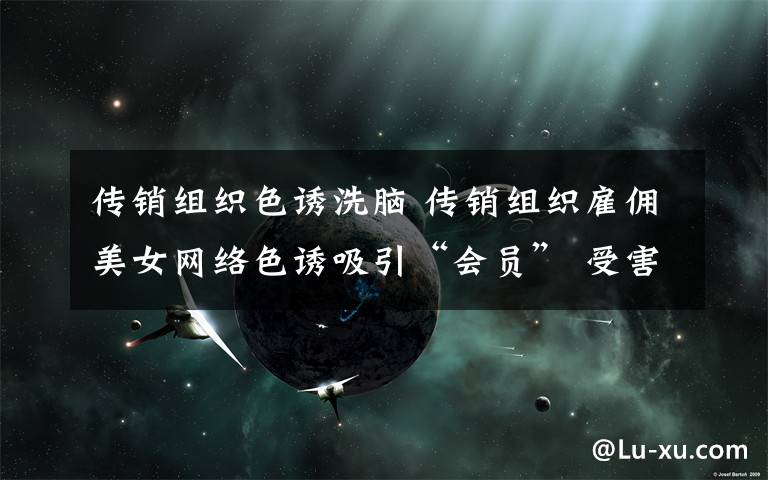 传销组织色诱洗脑 传销组织雇佣美女网络色诱吸引“会员” 受害人被洗脑变帮凶
