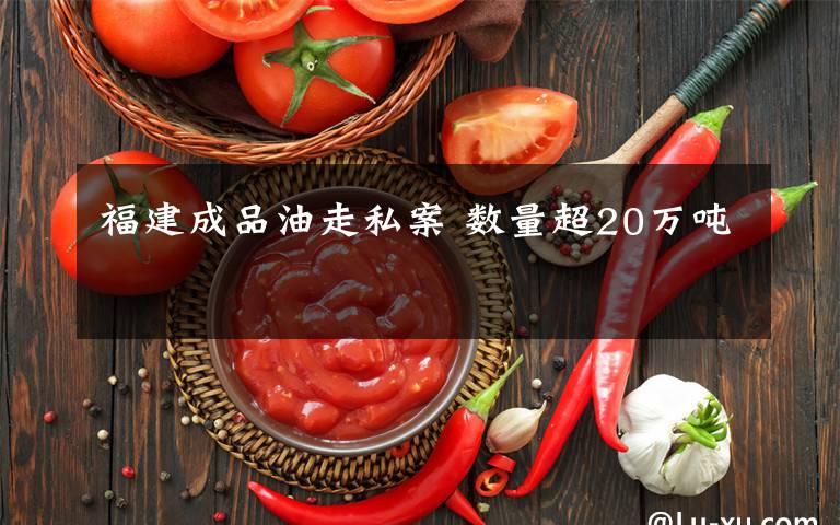 福建成品油走私案 数量超20万吨