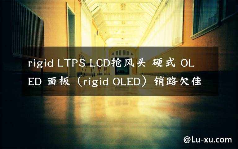 rigid LTPS LCD抢风头 硬式 OLED 面板(rigid OLED)销路欠佳