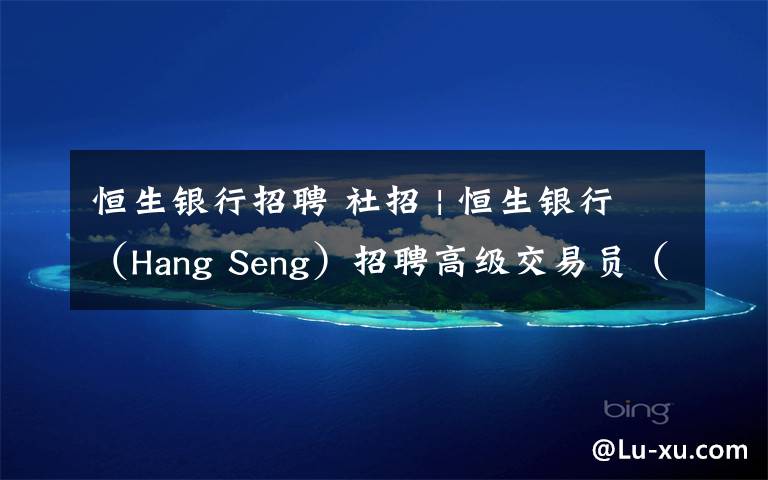 恒生银行招聘 社招 | 恒生银行(Hang Seng)招聘高级交易员(上海)