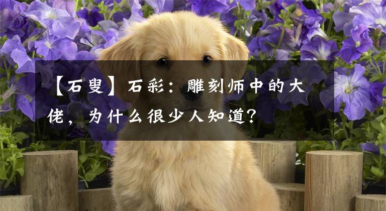 【石叟】石彩:雕刻师中的大佬,为什么很少人知道?