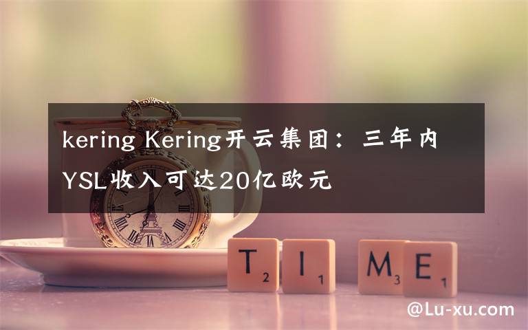 kering Kering开云集团:三年内YSL收入可达20亿欧元