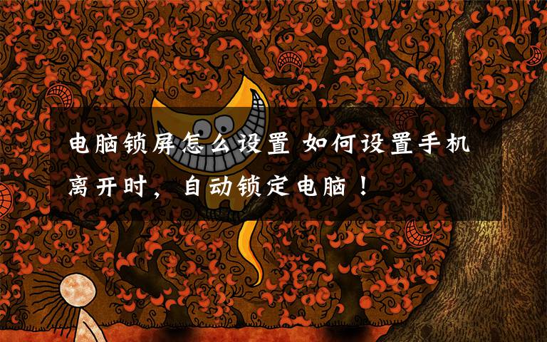 电脑锁屏怎么设置 如何设置手机离开时,自动锁定电脑!