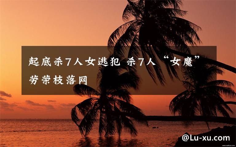 起底杀7人女逃犯 杀7人“女魔”劳荣枝落网