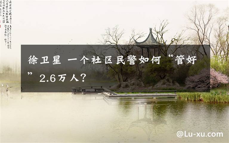 徐卫星 一个社区民警如何“管好”2.6万人?