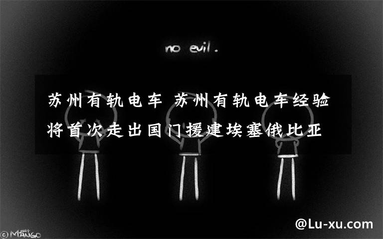苏州有轨电车 苏州有轨电车经验将首次走出国门援建埃塞俄比亚