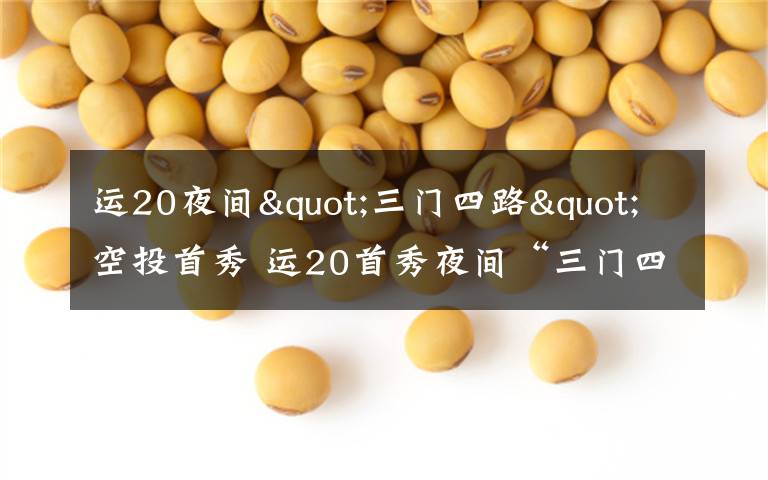 运20夜间"三门四路"空投首秀 运20首秀夜间“三门四路”空投 突击力再提升