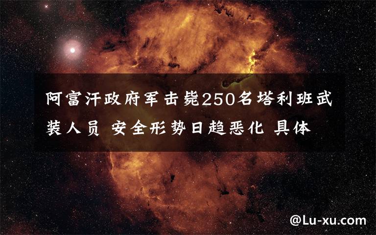 阿富汗政府军击毙250名塔利班武装人员 安全形势日趋恶化 具体是什么情况?
