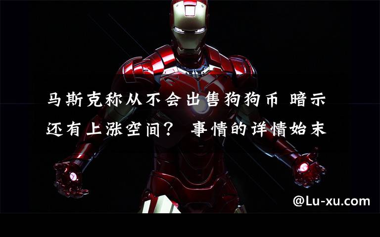 马斯克称从不会出售狗狗币 暗示还有上涨空间? 事情的详情始末是怎么样了!