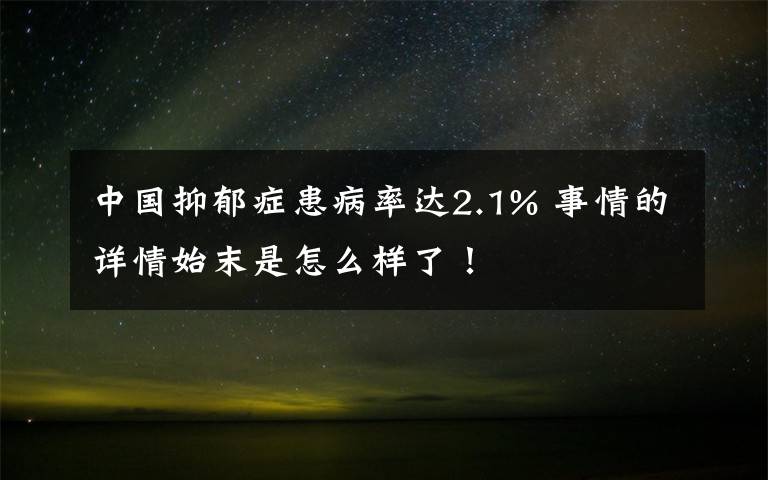中国抑郁症患病率达2.1% 事情的详情始末是怎么样了!
