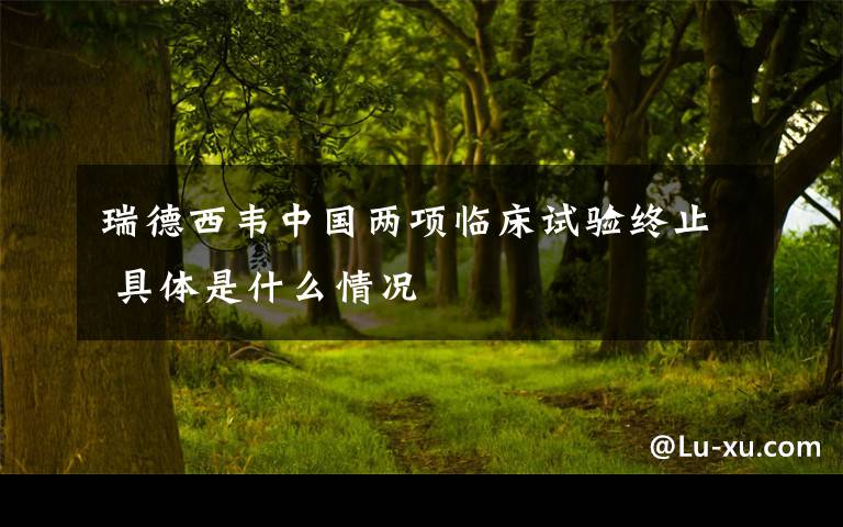 瑞德西韦中国两项临床试验终止 具体是什么情况