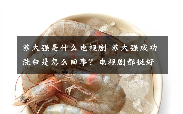 苏大强是什么电视剧 苏大强成功洗白是怎么回事?电视剧都挺好苏大强洗白的原因