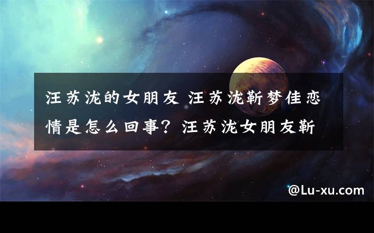 汪苏泷的女朋友 汪苏泷靳梦佳恋情是怎么回事?汪苏泷女朋友靳梦佳个人资料