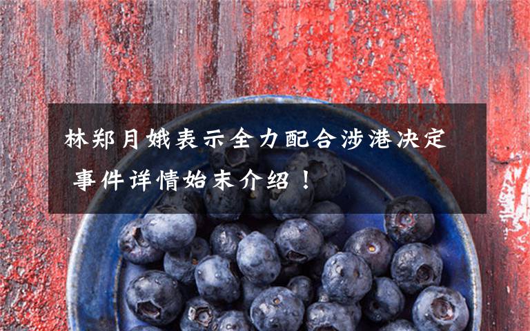 林郑月娥表示全力配合涉港决定 事件详情始末介绍!