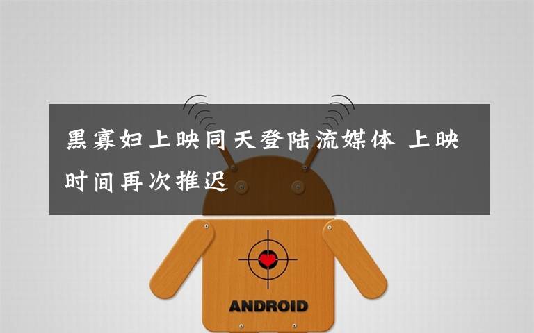 黑寡妇上映同天登陆流媒体 上映时间再次推迟