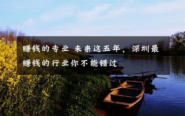 赚钱的专业 未来这五年，深圳最赚钱的行业你不能错过