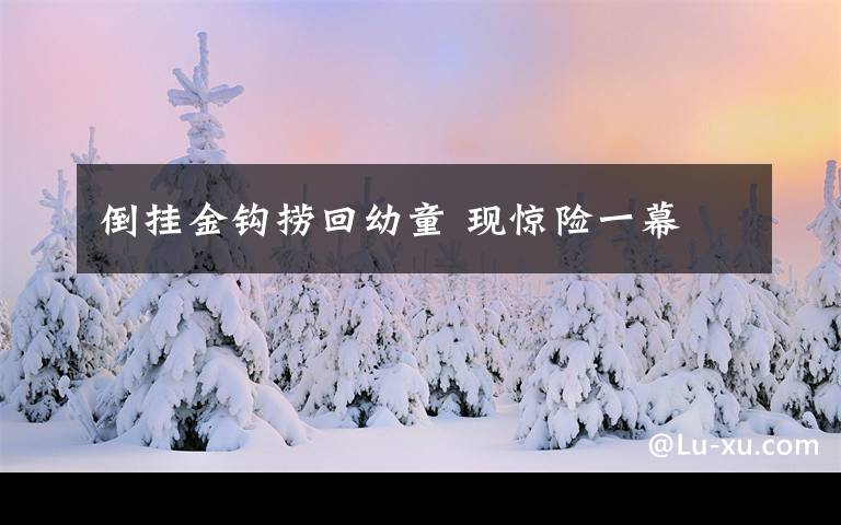 倒挂金钩捞回幼童 现惊险一幕