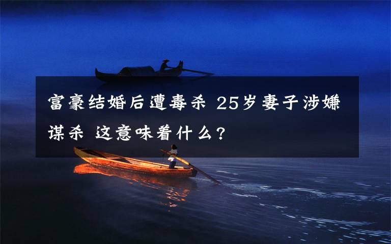 富豪结婚后遭毒杀 25岁妻子涉嫌谋杀 这意味着什么?