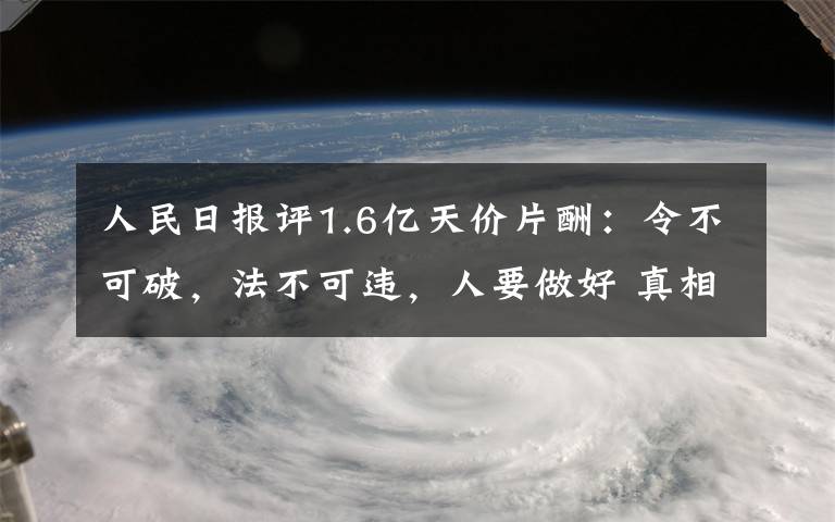 人民日报评1.6亿天价片酬:令不可破,法不可违,人要做好 真相到底是怎样的?