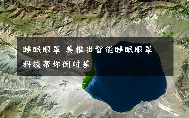 睡眠眼罩 美推出智能睡眠眼罩 科技帮你倒时差