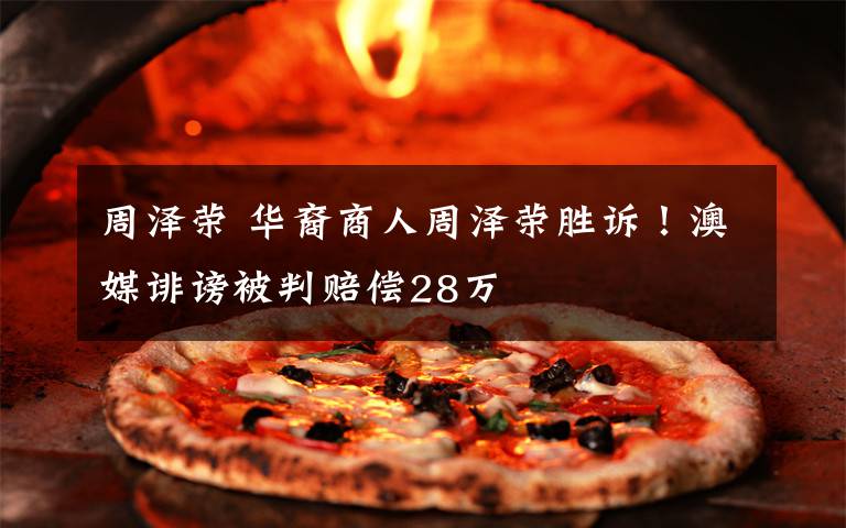 周泽荣 华裔商人周泽荣胜诉!澳媒诽谤被判赔偿28万
