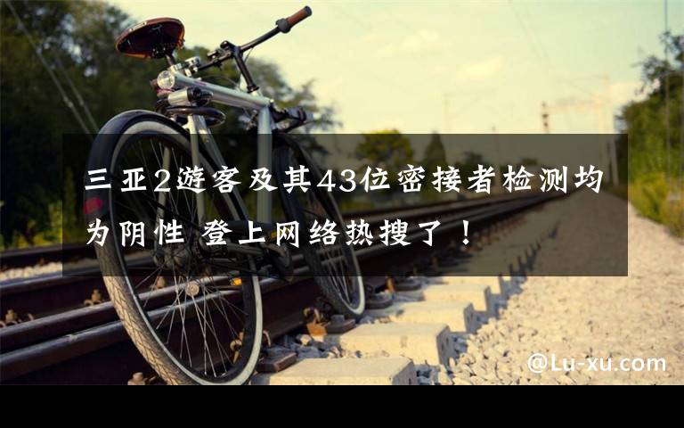 三亚2游客及其43位密接者检测均为阴性 登上网络热搜了!