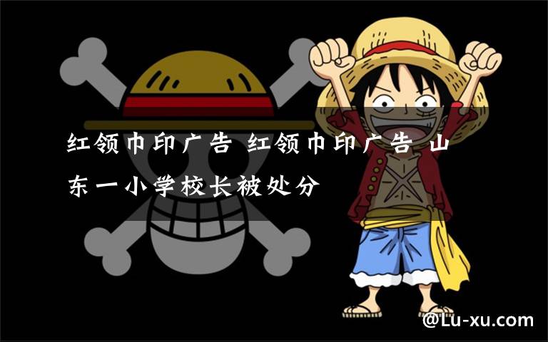 红领巾印广告 红领巾印广告 山东一小学校长被处分