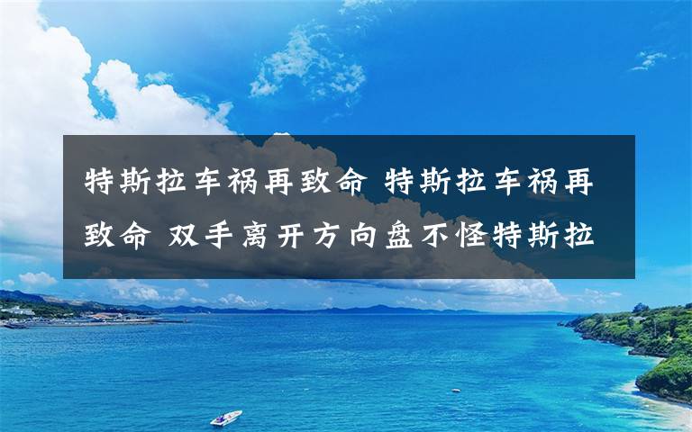 特斯拉车祸再致命 特斯拉车祸再致命 双手离开方向盘不怪特斯拉?