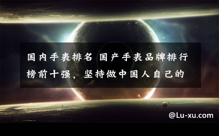 国内手表排名 国产手表品牌排行榜前十强,坚持做中国人自己的手表