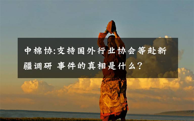 中棉协:支持国外行业协会等赴新疆调研 事件的真相是什么?