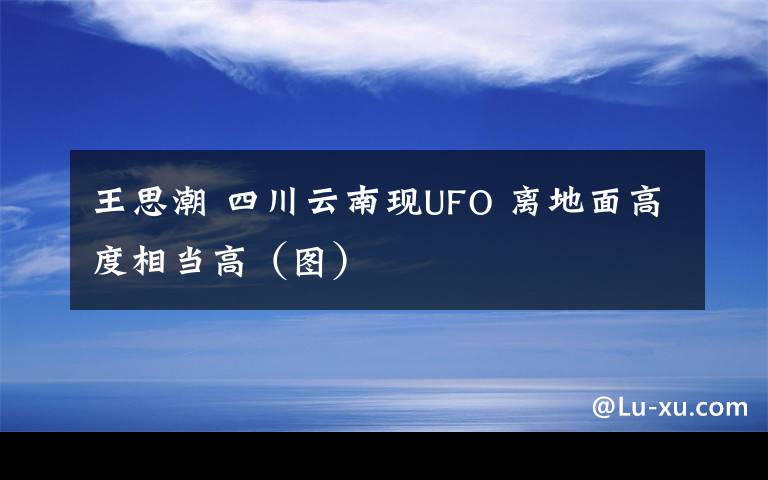 王思潮 四川云南现UFO 离地面高度相当高(图)