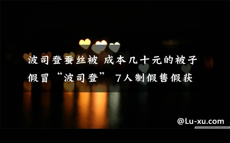 波司登蚕丝被 成本几十元的被子假冒“波司登” 7人制假售假获刑