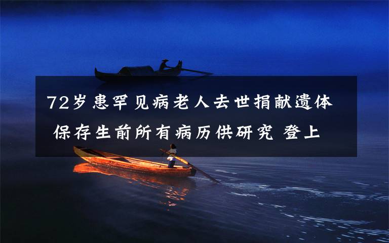 72岁患罕见病老人去世捐献遗体 保存生前所有病历供研究 登上网络热搜了!