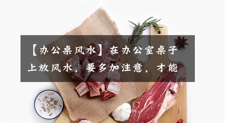 【办公桌风水】在办公室桌子上放风水,要多加注意,才能得到晋升印象