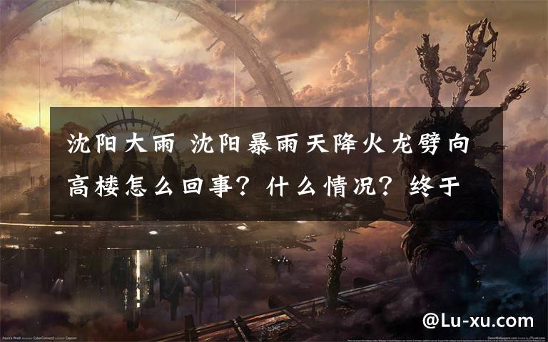 沈阳大雨 沈阳暴雨天降火龙劈向高楼怎么回事?什么情况?终于真相了!原来是这样