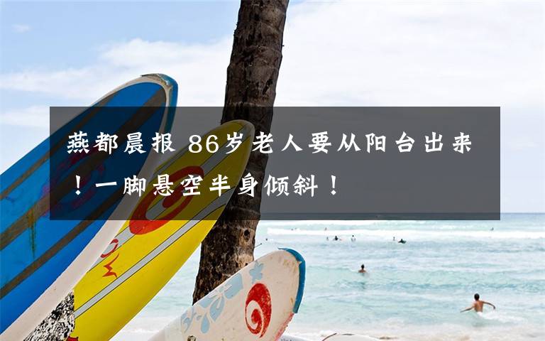 燕都晨报 86岁老人要从阳台出来！一脚悬空半身倾斜！