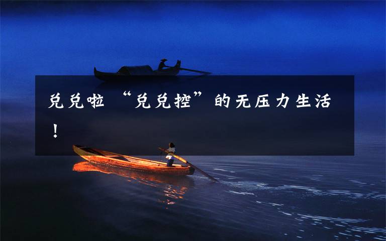 兑兑啦 “兑兑控”的无压力生活！