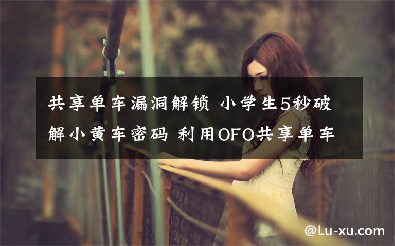 共享单车漏洞解锁 小学生5秒破解小黄车密码 利用OFO共享单车漏洞破解密码