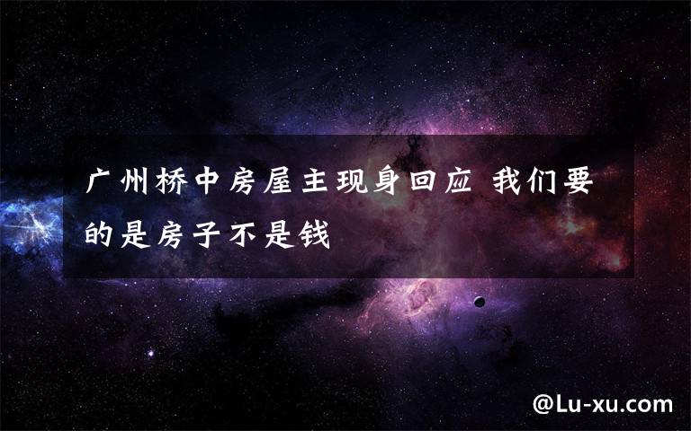 广州桥中房屋主现身回应 我们要的是房子不是钱