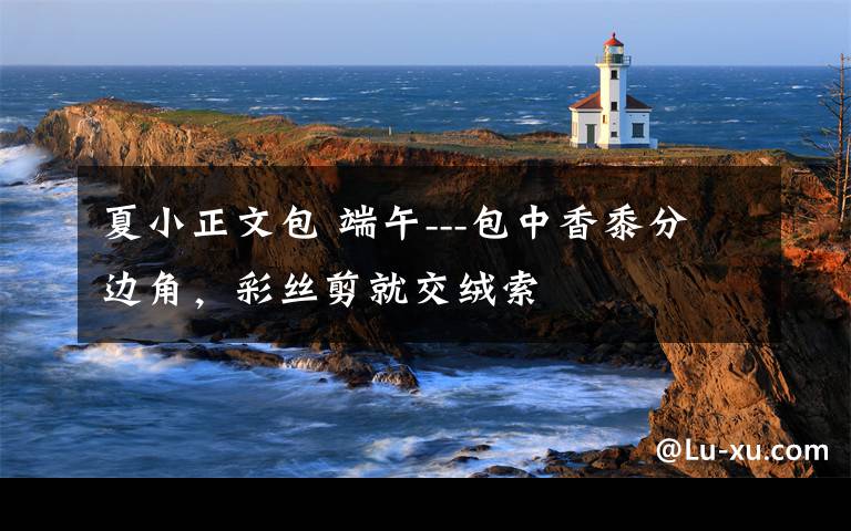 夏小正文包 端午---包中香黍分边角，彩丝剪就交绒索