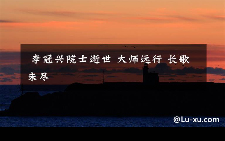  李冠兴院士逝世 大师远行 长歌未尽