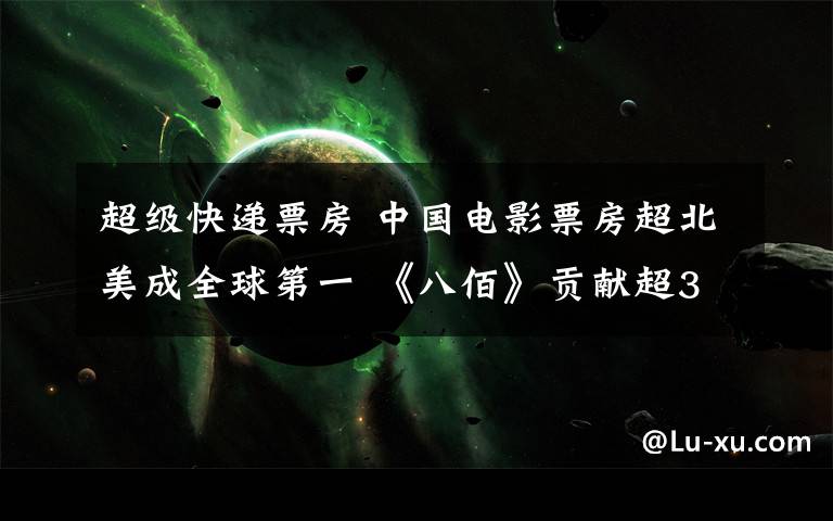 超级快递票房 中国电影票房超北美成全球第一 《八佰》贡献超30亿票房成最大功臣