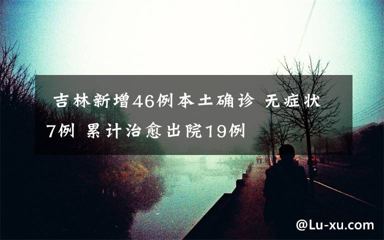 吉林新增46例本土确诊 无症状7例 累计治愈出院19例