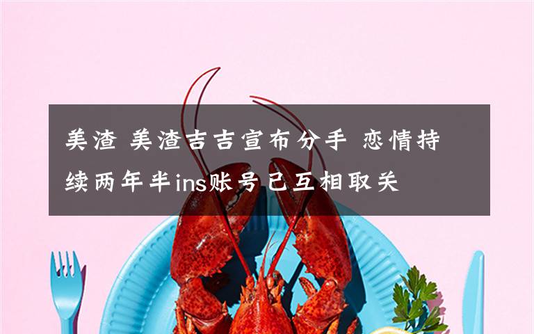 美渣 美渣吉吉宣布分手 恋情持续两年半ins账号已互相取关