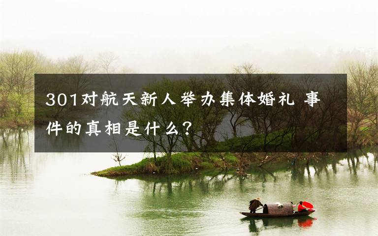301对航天新人举办集体婚礼 事件的真相是什么?