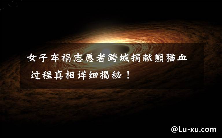 女子车祸志愿者跨城捐献熊猫血 过程真相详细揭秘!