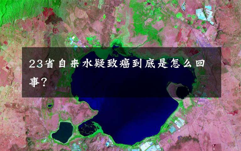 23省自来水疑致癌到底是怎么回事?