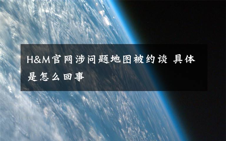 H&M官网涉问题地图被约谈 具体是怎么回事