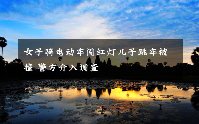 女子骑电动车闯红灯儿子跳车被撞 警方介入调查